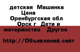 детская  Машинка › Цена ­ 5 500 - Оренбургская обл., Орск г. Дети и материнство » Другое   